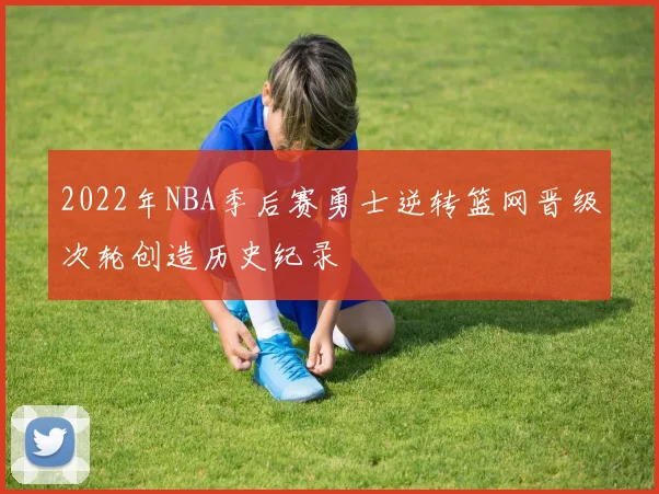 2022年NBA季后赛勇士逆转篮网晋级次轮创造历史纪录