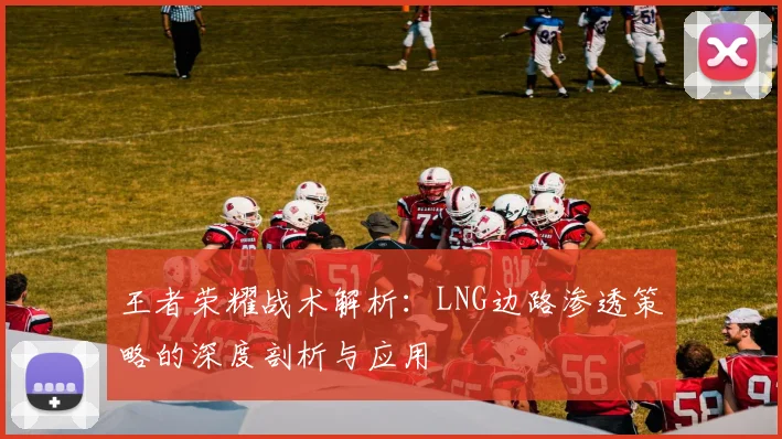 王者荣耀战术解析：LNG边路渗透策略的深度剖析与应用