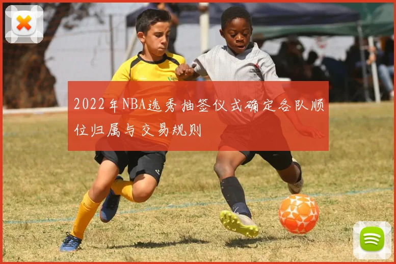 2022年NBA选秀抽签仪式确定各队顺位归属与交易规则