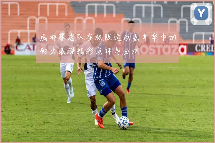 成都攀岩队在极限运动嘉年华中的耐力表现精彩点评与分析