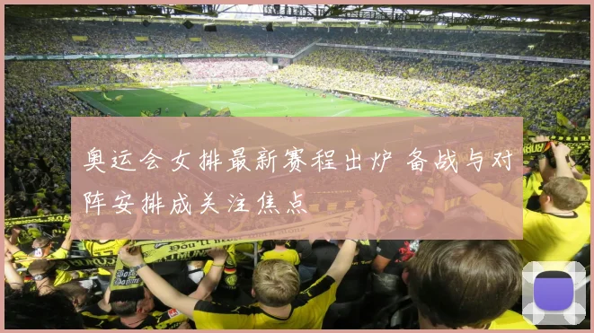 奥运会女排最新赛程出炉 备战与对阵安排成关注焦点
