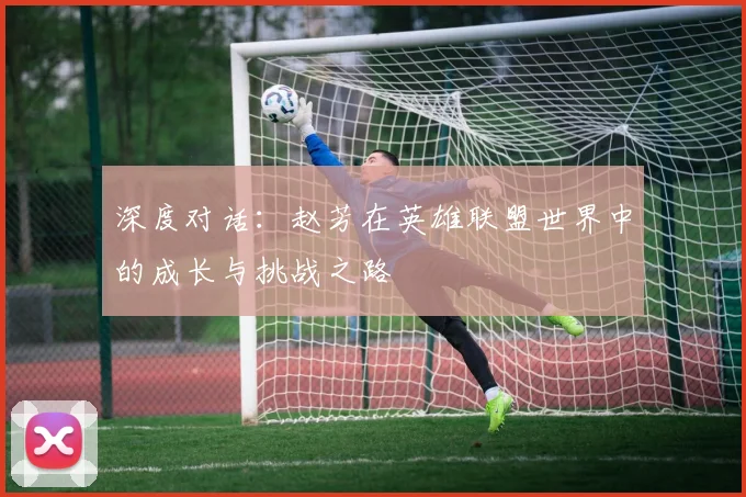 深度对话：赵芳在英雄联盟世界中的成长与挑战之路