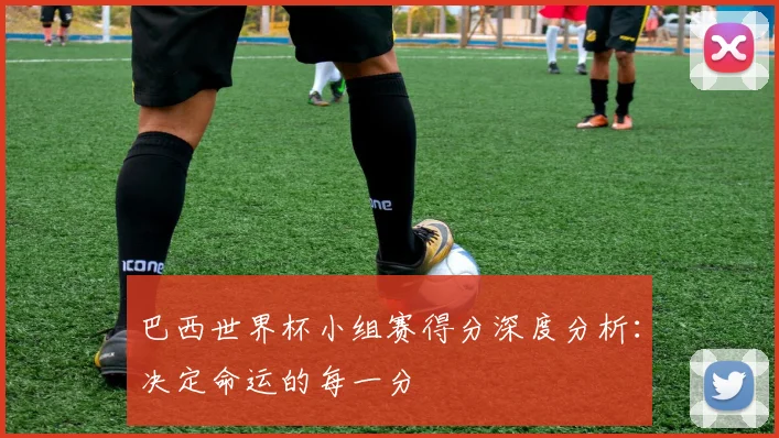 巴西世界杯小组赛得分深度分析：决定命运的每一分