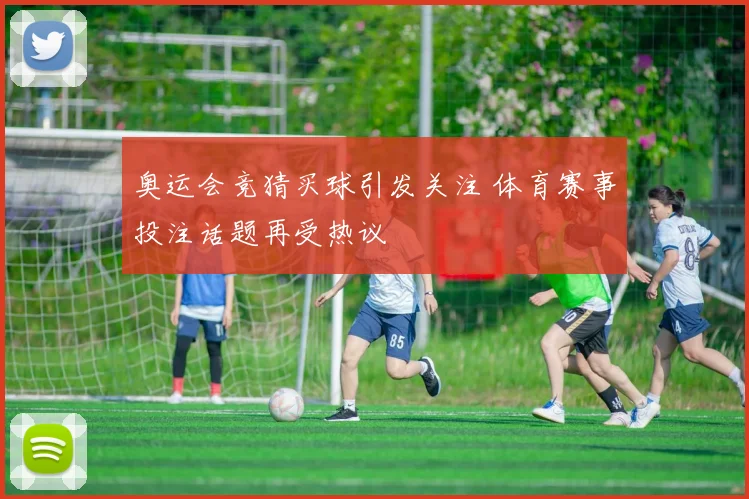 奥运会竞猜买球引发关注 体育赛事投注话题再受热议