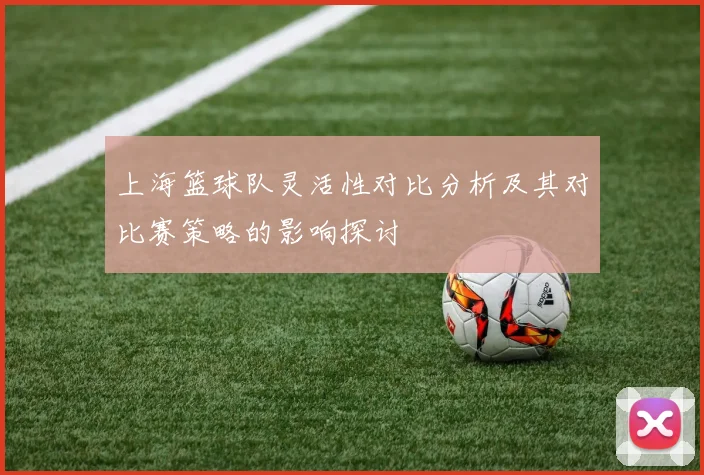 上海篮球队灵活性对比分析及其对比赛策略的影响探讨
