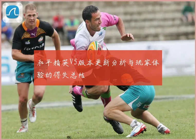 和平精英V5版本更新分析与玩家体验的得失总结