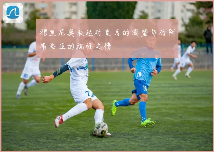 穆里尼奥表达对皇马的渴望与对阿韦洛亚的祝福之情