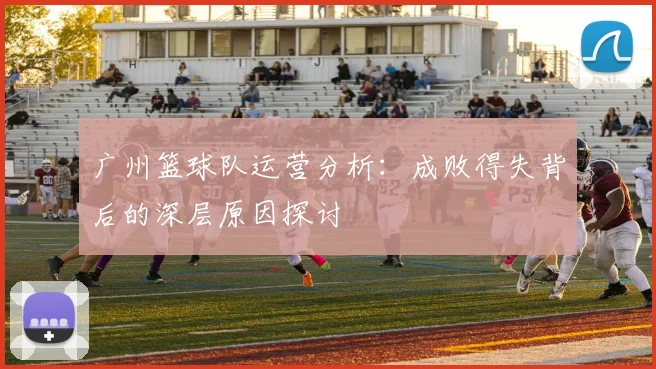 广州篮球队运营分析：成败得失背后的深层原因探讨
