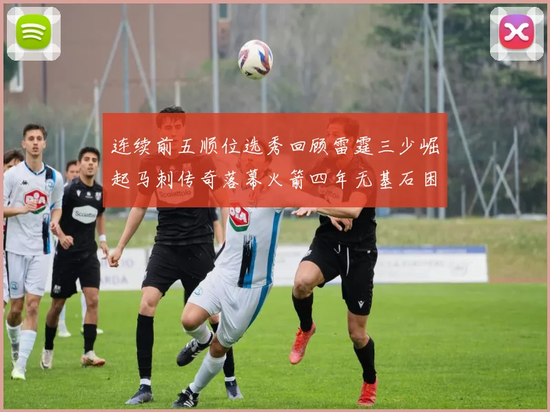 连续前五顺位选秀回顾雷霆三少崛起马刺传奇落幕火箭四年无基石困境