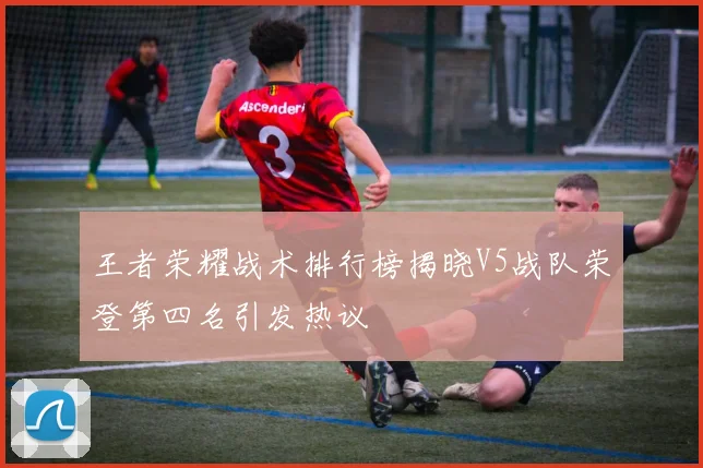 王者荣耀战术排行榜揭晓V5战队荣登第四名引发热议